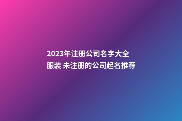 2023年注册公司名字大全服装 未注册的公司起名推荐